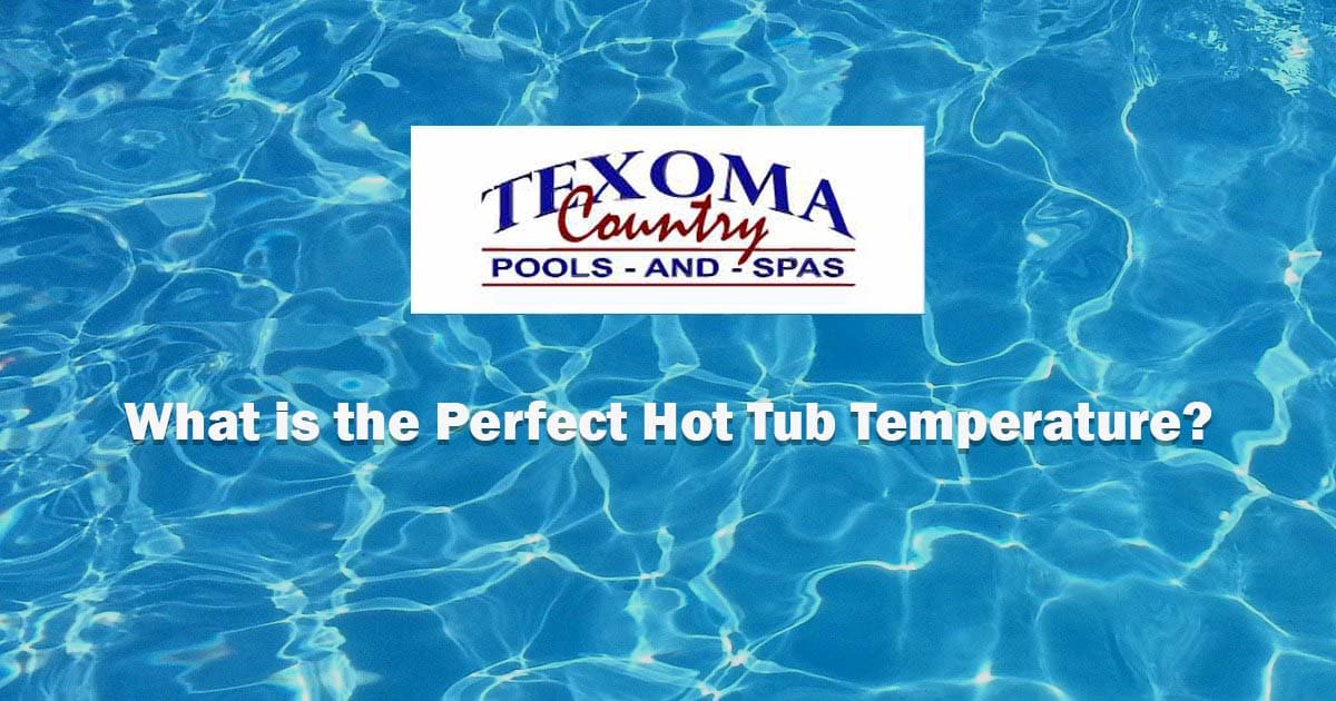 What is the perfect hot tub temperature Texoma Country Pools and Spas